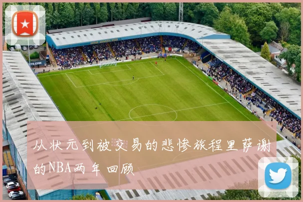 从状元到被交易的悲惨旅程里萨谢的NBA两年回顾