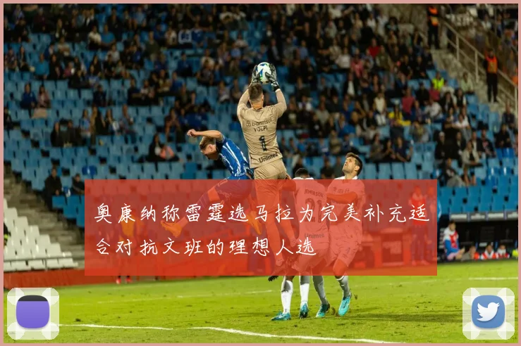 奥康纳称雷霆选马拉为完美补充适合对抗文班的理想人选