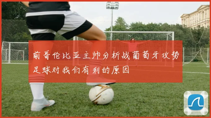 前哥伦比亚主帅分析战葡萄牙攻势足球对我们有利的原因