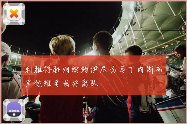 利雅得胜利续约伊尼戈马丁内斯布罗佐维奇或将离队
