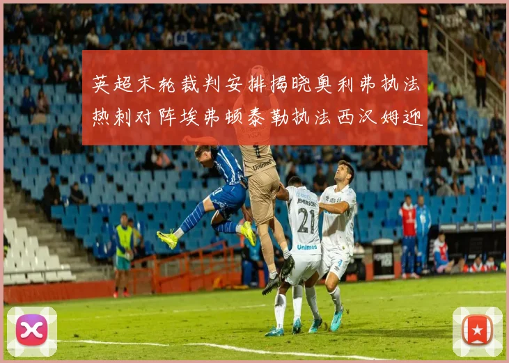 英超末轮裁判安排揭晓奥利弗执法热刺对阵埃弗顿泰勒执法西汉姆迎战利兹联