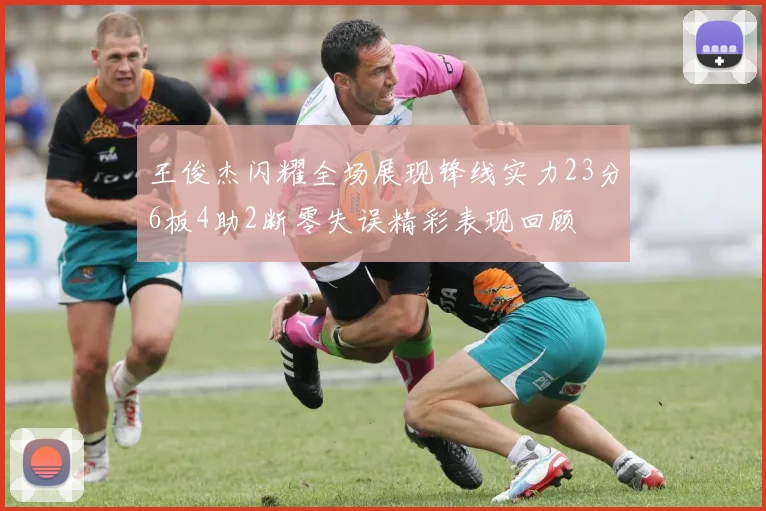 王俊杰闪耀全场展现锋线实力23分6板4助2断零失误精彩表现回顾