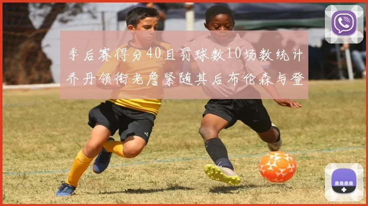 季后赛得分40且罚球数10场数统计乔丹领衔老詹紧随其后布伦森与登库并肩奋战
