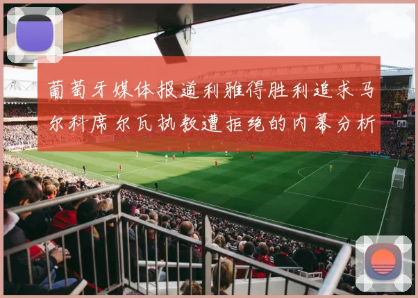 葡萄牙媒体报道利雅得胜利追求马尔科席尔瓦执教遭拒绝的内幕分析