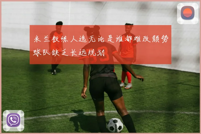 米兰教练人选无论是谁都难改颓势球队缺乏长远规划
