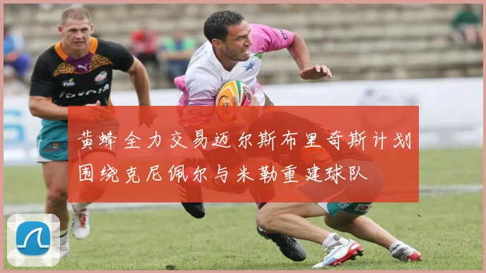 黄蜂全力交易迈尔斯布里奇斯计划围绕克尼佩尔与米勒重建球队