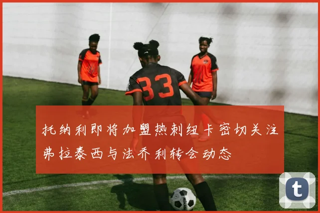 托纳利即将加盟热刺纽卡密切关注弗拉泰西与法乔利转会动态