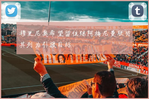 穆里尼奥希望留住琼阿梅尼曼联将其列为引援目标