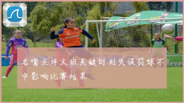 名嘴点评文班关键时刻失误罚球不中影响比赛结果