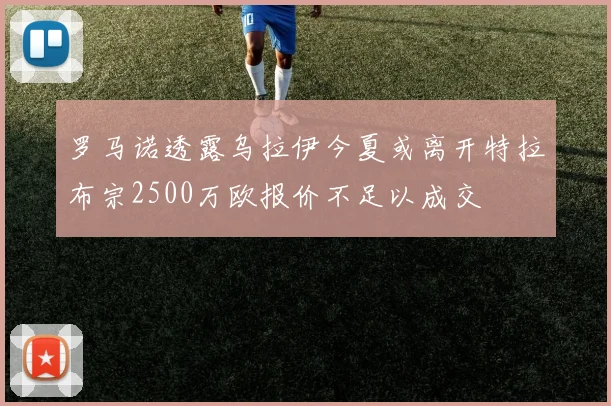 罗马诺透露乌拉伊今夏或离开特拉布宗2500万欧报价不足以成交