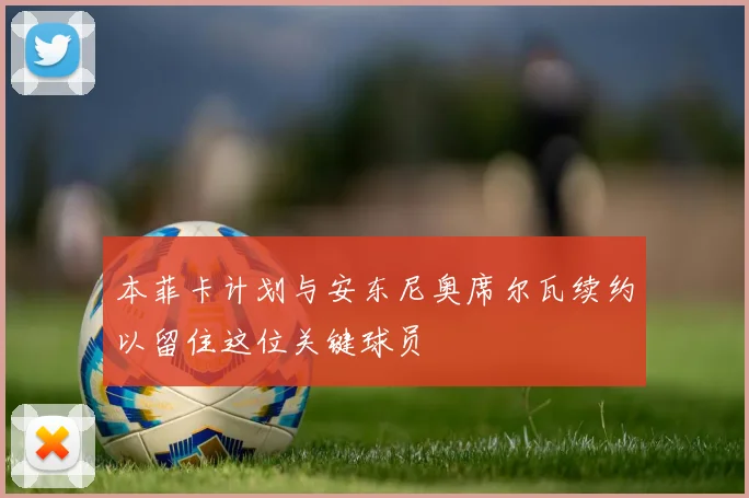本菲卡计划与安东尼奥席尔瓦续约以留住这位关键球员