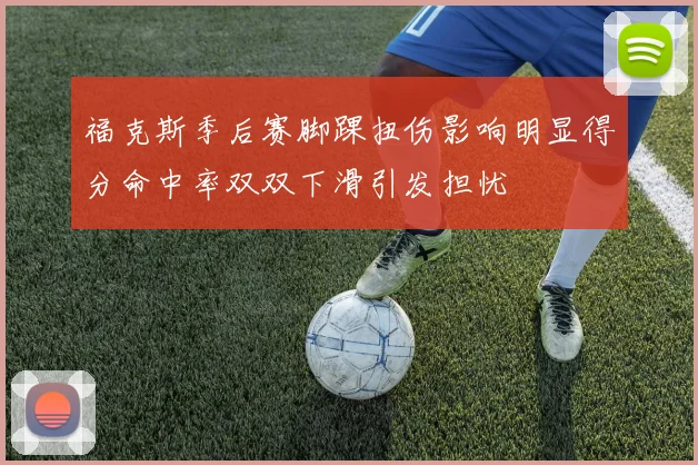 福克斯季后赛脚踝扭伤影响明显得分命中率双双下滑引发担忧