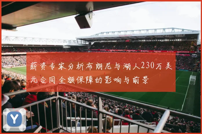 薪资专家分析布朗尼与湖人230万美元合同全额保障的影响与前景