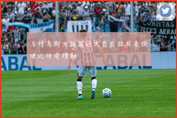 马特乌斯力挺翁达夫首发称其表现堪比传奇穆勒