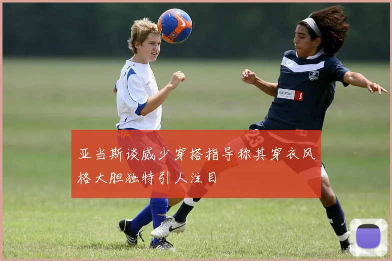 亚当斯谈威少穿搭指导称其穿衣风格大胆独特引人注目
