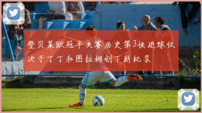 登贝莱欧冠半决赛历史第3快进球仅次于丁丁和图拉姆创下新纪录