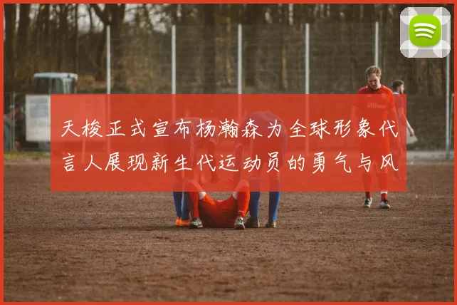 天梭正式宣布杨瀚森为全球形象代言人展现新生代运动员的勇气与风采
