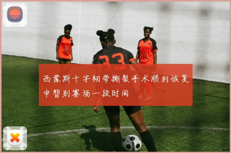西蒙斯十字韧带撕裂手术顺利恢复中暂别赛场一段时间