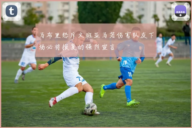 马布里怒斥文班亚马若伤害队友下场必将报复的强烈宣言